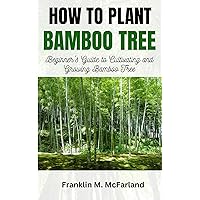 HOW TO PLANT BAMBOO TREE: Beginner's Guide to Cultivating and Growing Bamboo Tree HOW TO PLANT BAMBOO TREE: Beginner's Guide to Cultivating and Growing Bamboo Tree Kindle Paperback