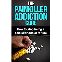 The Painkiller Addiction Cure - How To Stop Being A Painkiller Addict For Life (Addiction Recovery, Addictions, Addiction Help)