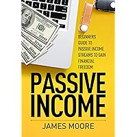 Passive Income: Beginners Guide to Passive Income Streams to Gain Financial Freedom Passive Income: Beginners Guide to Passive Income Streams to Gain Financial Freedom Kindle Paperback