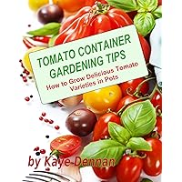 Tomato Container Gardening Tips: How to Grow Delicious Tomato Varieties in Pots Tomato Container Gardening Tips: How to Grow Delicious Tomato Varieties in Pots Kindle Paperback