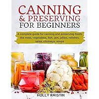 Canning and Preserving for Beginners: How to Make and Can Jams, Jellies, Pickles, Relishes, Soups, Meats, Vegetables and More at Home - The Complete Guide to Water Bath and Pressure Canning Canning and Preserving for Beginners: How to Make and Can Jams, Jellies, Pickles, Relishes, Soups, Meats, Vegetables and More at Home - The Complete Guide to Water Bath and Pressure Canning Kindle Paperback