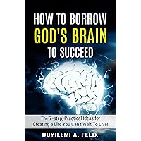 How To Borrow God's Brain To Succeed: The 7-Step, Practical Ideas For Creating A Life You Can't Wait to Live! How To Borrow God's Brain To Succeed: The 7-Step, Practical Ideas For Creating A Life You Can't Wait to Live! Kindle Hardcover Paperback