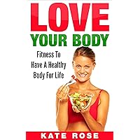 Love Your Body: Fitness To Have A Healthy Body For Life (How To Take Care Of Your Body, How To Look Younger, Beautiful Body, Fitness For Life) Love Your Body: Fitness To Have A Healthy Body For Life (How To Take Care Of Your Body, How To Look Younger, Beautiful Body, Fitness For Life) Kindle
