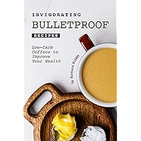 Invigorating Bulletproof Recipes: Low-Carb Coffees to Improve Your Health Invigorating Bulletproof Recipes: Low-Carb Coffees to Improve Your Health Kindle Paperback