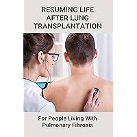 Resuming Life After Lung Transplantation: For People Living With Pulmonary Fibrosis: How To Live With Pulmonary Fibrosis Resuming Life After Lung Transplantation: For People Living With Pulmonary Fibrosis: How To Live With Pulmonary Fibrosis Kindle Paperback