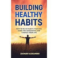Building Healthy Habits: How To Build Habits That Will Make You Successful And Change Your Life