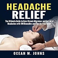 Headache Relief: The Ultimate Guide to Cure Chronic Migraines and Get Rid of Headaches with 100 Remedies and Tips for Pain Relief Headache Relief: The Ultimate Guide to Cure Chronic Migraines and Get Rid of Headaches with 100 Remedies and Tips for Pain Relief Audible Audiobook
