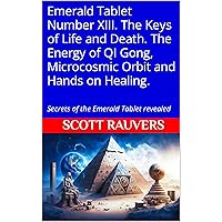 Emerald Tablet Number XIII. The Keys of Life and Death. The Energy of QI Gong, Microcosmic Orbit and Hands on Healing.: Secrets of the Emerald Tablet revealed Emerald Tablet Number XIII. The Keys of Life and Death. The Energy of QI Gong, Microcosmic Orbit and Hands on Healing.: Secrets of the Emerald Tablet revealed Kindle Paperback