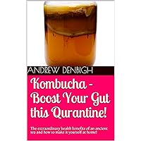 Kombucha - Boost Your Gut this Qurantine!: The extraordinary health benefits of an ancient tea and how to make it yourself at home!