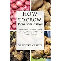 HOW TO GROW POTATOES IN BAGS: The Ultimate Guide with Tips on Choosing, Planting, and Growing Pest-Free Potatoes HOW TO GROW POTATOES IN BAGS: The Ultimate Guide with Tips on Choosing, Planting, and Growing Pest-Free Potatoes Kindle Paperback