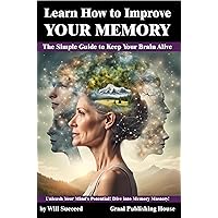 Learn How to Improve Your Memory: The Simple Guide to Keep Your Brain Alive: Unleash Your Mind's Potential! Dive into Memory Mastery! Learn How to Improve Your Memory: The Simple Guide to Keep Your Brain Alive: Unleash Your Mind's Potential! Dive into Memory Mastery! Kindle Paperback