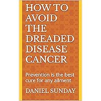 HOW TO AVOID THE DREADED DISEASE CANCER : Prevention is the best cure for any ailment