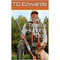 Dog Training - How to Train a Hunting Dog Dog Training - How to Train a Hunting Dog Kindle Paperback