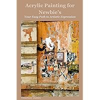 Acrylic Painting for Newbie’s: Your Easy Path to Artistic Expression Acrylic Painting for Newbie’s: Your Easy Path to Artistic Expression Kindle Paperback