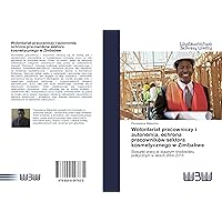 Wolontariat pracowniczy i autonomia, ochrona pracowników sektora kosmetycznego w Zimbabwe: Stosunki pracy w dusznym środowisku politycznym w latach 2000-2015 (Polish Edition)