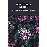 Planting A Garden: Get Started On Your Green Thumb