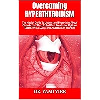 Overcoming HYPERTHYROIDISM : The Health Guide To Understand Everything About Over-Active Thyroid And Best Treatment Options To Relief Your Symptoms And Reclaim Your Life Overcoming HYPERTHYROIDISM : The Health Guide To Understand Everything About Over-Active Thyroid And Best Treatment Options To Relief Your Symptoms And Reclaim Your Life Kindle Paperback