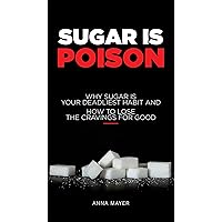 Sugar Is Poison: Why Sugar Is Your Deadliest Habit and How To Lose the Cravings for Good