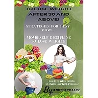 To Lose Weight After 30 And Above!: Strategies for busy moms! Moms Self Discipline to Lose Weight: