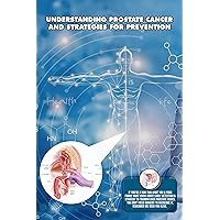 Understanding Prostate Cancer and Strategies for prevention : Best detailed way of overcoming prostate cancer Understanding Prostate Cancer and Strategies for prevention : Best detailed way of overcoming prostate cancer Kindle Paperback
