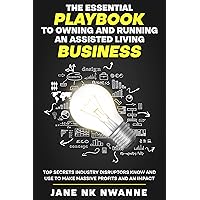 The Essential Playbook to Owning and Running an Assisted Living Business: Top Secrets Industry Disruptors Know and Use to Make Massive Profits and an Impact