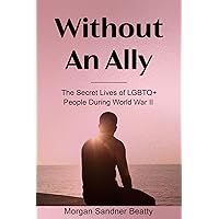 Without An Ally: The Secret Lives of LGBTQ+ People During World War II Without An Ally: The Secret Lives of LGBTQ+ People During World War II Kindle Paperback