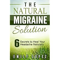 The Natural Migraine Solution: 6 Secrets to Heal Your Headache Naturally