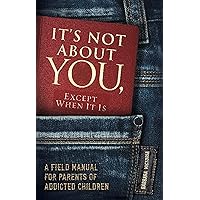 It's Not About You, Except When It Is: A Field Manual For Parents of Addicted Children It's Not About You, Except When It Is: A Field Manual For Parents of Addicted Children Paperback Kindle