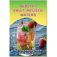 Healthy Fruit-Infused Waters: Great-Tasting & Refreshing Drink To Lose Weight, Burn Fat & Feel Great: Infused Water Recipes With Strawberries