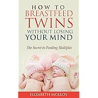 How to Breastfeed Twins Without Losing Your Mind: The Secret to Feeding Multiples How to Breastfeed Twins Without Losing Your Mind: The Secret to Feeding Multiples Kindle