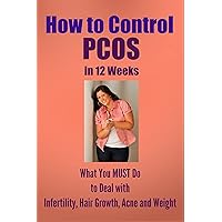 How to Control PCOS in 12 Weeks: What You MUST Do to Deal with Infertility, Hair Growth, Acne, and Weight How to Control PCOS in 12 Weeks: What You MUST Do to Deal with Infertility, Hair Growth, Acne, and Weight Kindle