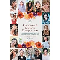 Phenomenal Feminine Entrepreneurs : Life-Changing Insights into Taking Control of Your Prosperity, Your Freedom, & Your Beautiful Future.