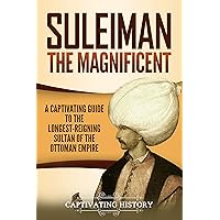 Suleiman the Magnificent: A Captivating Guide to the Longest-Reigning Sultan of the Ottoman Empire (The Ottomans)