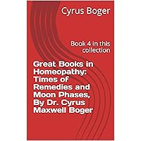 Great Books in Homeopathy: Times of Remedies and Moon Phases, By Dr. Cyrus Maxwell Boger: Book 4 in this collection Great Books in Homeopathy: Times of Remedies and Moon Phases, By Dr. Cyrus Maxwell Boger: Book 4 in this collection Kindle Paperback