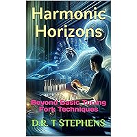 Harmonic Horizons: Beyond Basic Tuning Fork Techniques (The Holistic Wellness Series: Unlock the Secrets To Positivity, Healing, Health & Wellbeing)