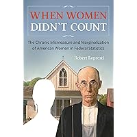 When Women Didn't Count: The Chronic Mismeasure and Marginalization of American Women in Federal Statistics When Women Didn't Count: The Chronic Mismeasure and Marginalization of American Women in Federal Statistics Hardcover Kindle