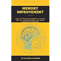 Memory improvement: How to train our brains to think better, for beginners and grow success in business: Guide How To Improve Memory And Train Yours Brain's and Unlock Unlimited Memory