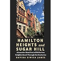 Hamilton Heights and Sugar Hill: Alexander Hamilton’s Old Harlem Neighborhood Through the Centuries Hamilton Heights and Sugar Hill: Alexander Hamilton’s Old Harlem Neighborhood Through the Centuries Hardcover Kindle