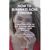 HOW TO ELIMINATE ACNE FOREVER : COMBAT PIMPLES ON THE FACE IN WOMEN AND MEN, DEFINITIVE JUVENILE TREATMENT, HOME REMEDIES TO PREVENT ACNE AND BLACKHEADS HOW TO ELIMINATE ACNE FOREVER : COMBAT PIMPLES ON THE FACE IN WOMEN AND MEN, DEFINITIVE JUVENILE TREATMENT, HOME REMEDIES TO PREVENT ACNE AND BLACKHEADS Kindle Paperback