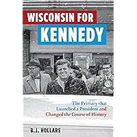 Wisconsin for Kennedy: The Primary That Launched a President and Changed the Course of History Wisconsin for Kennedy: The Primary That Launched a President and Changed the Course of History Paperback Kindle