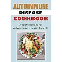 Autoimmune Disease Cookbook: Delicious Recipes For Autoimmune Diseases Patients