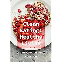 Clean Eating; Healthy Living: Discover 50 Clean Eating Recipes Clean Eating; Healthy Living: Discover 50 Clean Eating Recipes Kindle Paperback