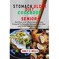 STOMACH ULCER DIET COOKBOOK FOR SENIORS: Nutritious Anti-Inflammatory Recipes Designed To Naturally Manage Gastric Ulcer and Fortify Digestive Systems. STOMACH ULCER DIET COOKBOOK FOR SENIORS: Nutritious Anti-Inflammatory Recipes Designed To Naturally Manage Gastric Ulcer and Fortify Digestive Systems. Kindle Paperback