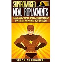 Supercharged Meal Replacements: How to Quickly Make Delicious Homemade Meal Replacements that Save Time and Gives You Energy! Learn How to turn any smoothie Into a Meal! (DIY recipes, Protein)