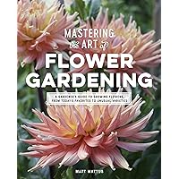 Mastering the Art of Flower Gardening: A Gardener's Guide to Growing Flowers, from Today's Favorites to Unusual Varieties Mastering the Art of Flower Gardening: A Gardener's Guide to Growing Flowers, from Today's Favorites to Unusual Varieties Hardcover Kindle