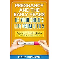 Pregnancy And The Early Years Of Your Child's Life From 0 To 5: Complete Health Guide For Moms And Dads (Happy and healthy child Book 1) Pregnancy And The Early Years Of Your Child's Life From 0 To 5: Complete Health Guide For Moms And Dads (Happy and healthy child Book 1) Kindle Paperback