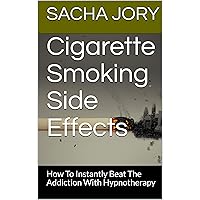 Cigarette Smoking Side Effects : How To Instantly Beat The Addiction With Hypnotherapy