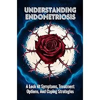 Understanding Endometriosis: A Look At Symptoms, Treatment Options, And Coping Strategies Understanding Endometriosis: A Look At Symptoms, Treatment Options, And Coping Strategies Kindle Paperback