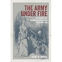 The Army under Fire: The Politics of Antimilitarism in the Civil War Era (Conflicting Worlds: New Dimensions of the American Civil War) The Army under Fire: The Politics of Antimilitarism in the Civil War Era (Conflicting Worlds: New Dimensions of the American Civil War) Hardcover Kindle