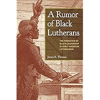 A Rumor of Black Lutherans: The Formation of Black Leadership in Early American Lutheranism A Rumor of Black Lutherans: The Formation of Black Leadership in Early American Lutheranism Paperback Kindle